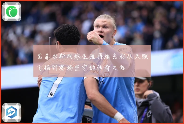 孟菲尔斯网球生涯再焕光彩从天赋飞扬到赛场坚守的传奇之路