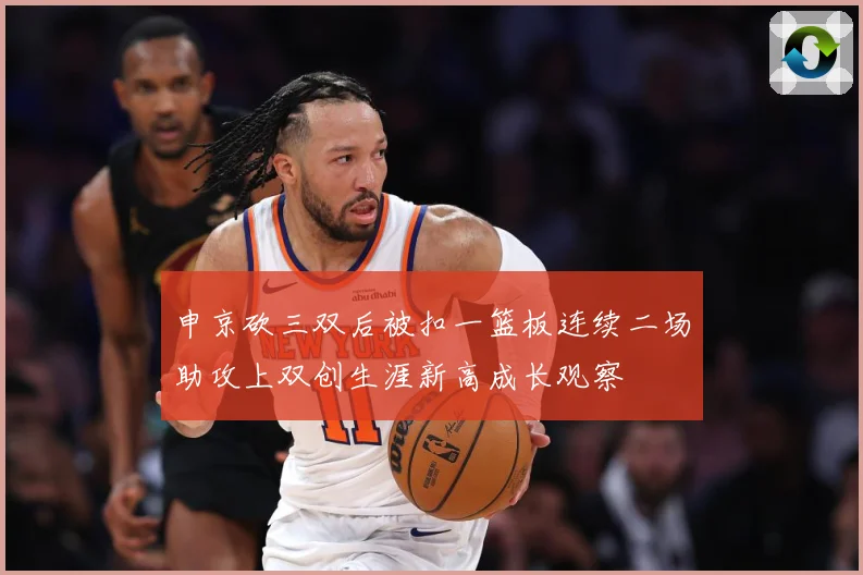 申京砍三双后被扣一篮板连续二场助攻上双创生涯新高成长观察