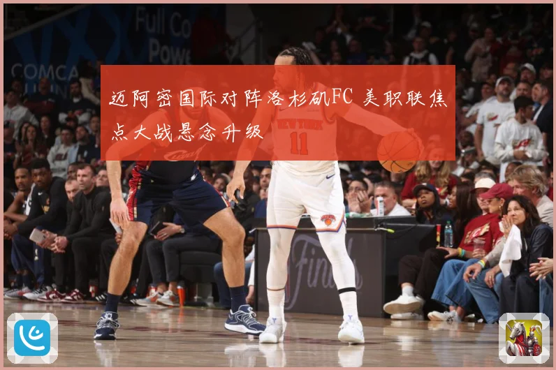 迈阿密国际对阵洛杉矶FC 美职联焦点大战悬念升级