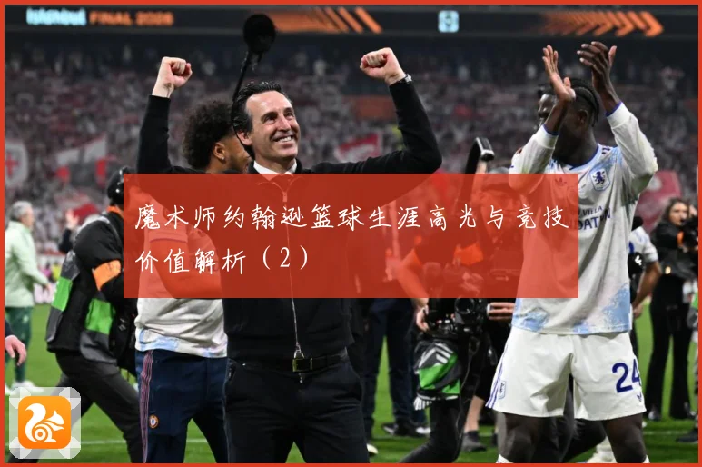 魔术师约翰逊篮球生涯高光与竞技价值解析（2）