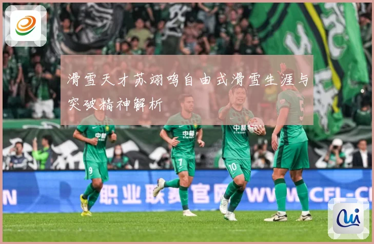 滑雪天才苏翊鸣自由式滑雪生涯与突破精神解析