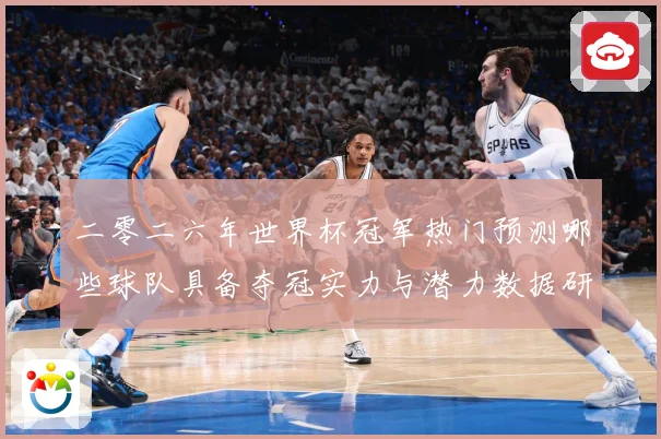 二零二六年世界杯冠军热门预测哪些球队具备夺冠实力与潜力数据研判