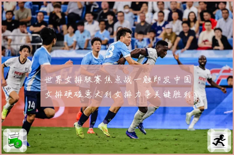 世界女排联赛焦点战一触即发中国女排硬碰意大利女排力争关键胜利