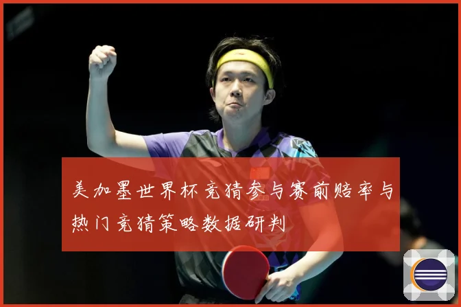 美加墨世界杯竞猜参与赛前赔率与热门竞猜策略数据研判