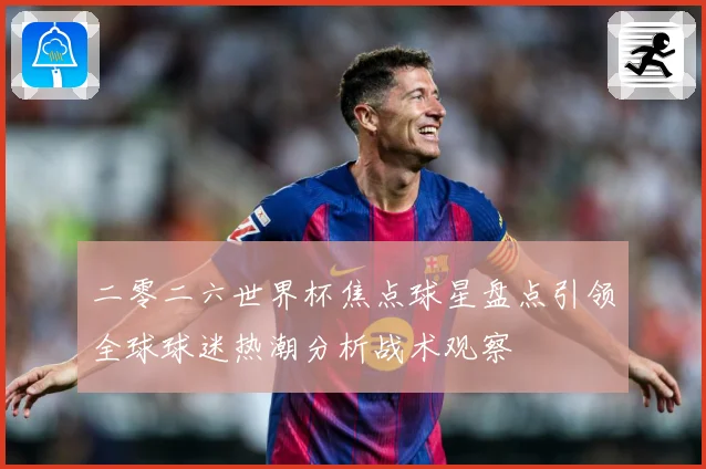 二零二六世界杯焦点球星盘点引领全球球迷热潮分析战术观察
