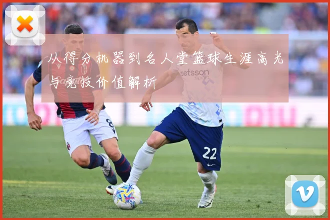 从得分机器到名人堂篮球生涯高光与竞技价值解析