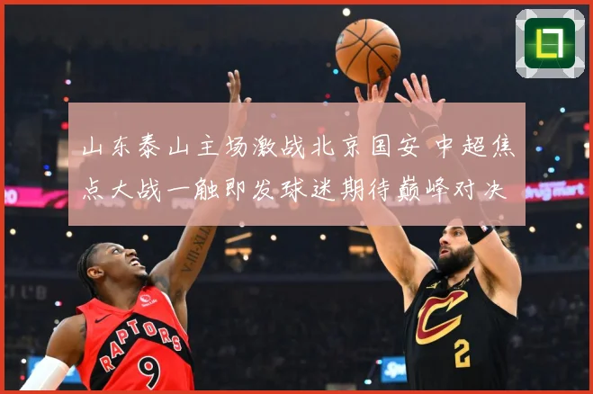 山东泰山主场激战北京国安 中超焦点大战一触即发球迷期待巅峰对决