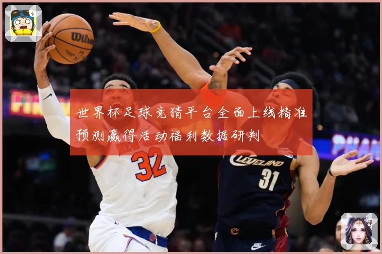 世界杯足球竞猜平台全面上线精准预测赢得活动福利数据研判