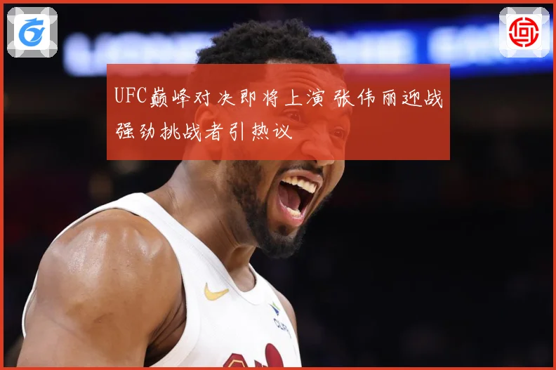 UFC巅峰对决即将上演 张伟丽迎战强劲挑战者引热议