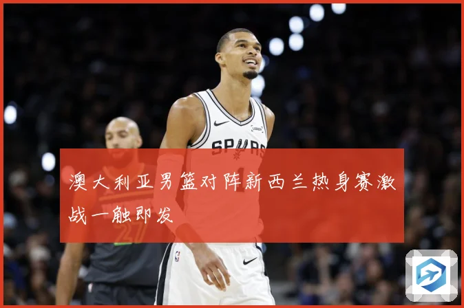 澳大利亚男篮对阵新西兰热身赛激战一触即发