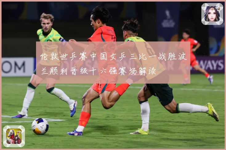 伦敦世乒赛中国女乒三比一战胜波兰顺利晋级十六强赛场解读