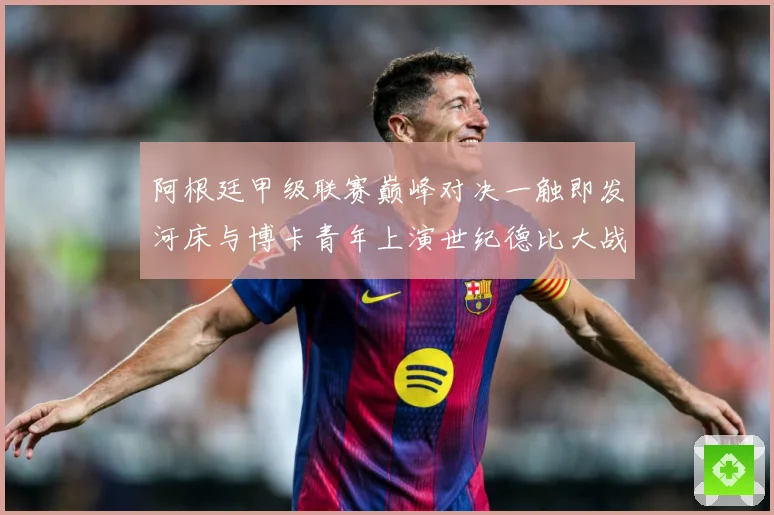 阿根廷甲级联赛巅峰对决一触即发河床与博卡青年上演世纪德比大战
