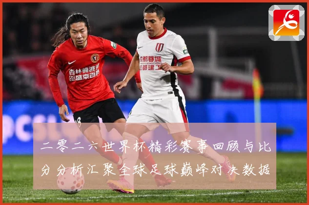 二零二六世界杯精彩赛事回顾与比分分析汇聚全球足球巅峰对决数据研判