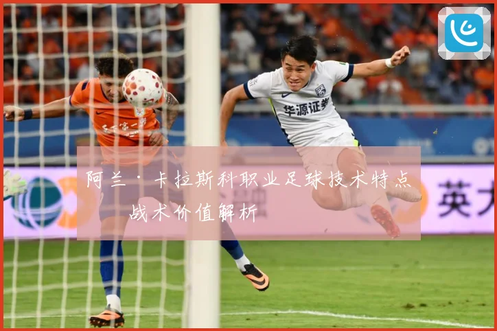 阿兰·卡拉斯科职业足球技术特点与战术价值解析