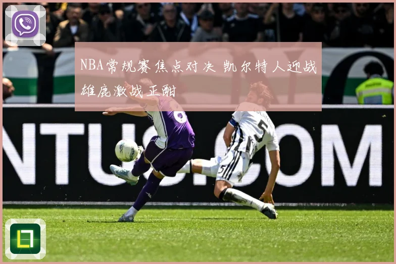 NBA常规赛焦点对决 凯尔特人迎战雄鹿激战正酣