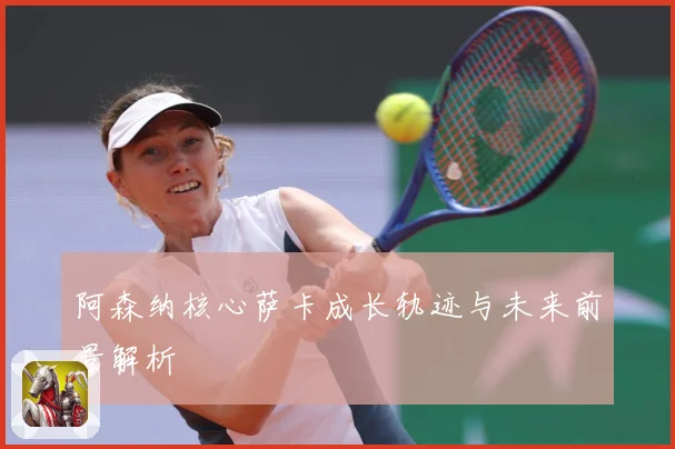 阿森纳核心萨卡成长轨迹与未来前景解析