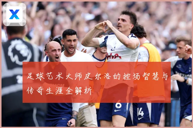 足球艺术大师皮尔洛的控场智慧与传奇生涯全解析