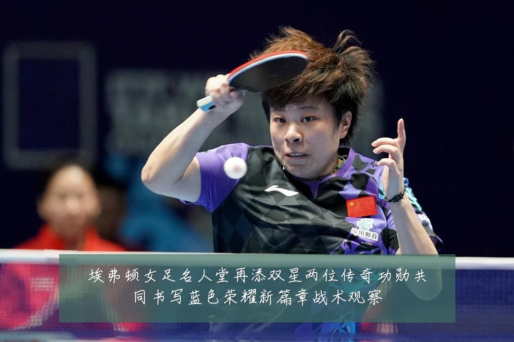埃弗顿女足名人堂再添双星两位传奇功勋共同书写蓝色荣耀新篇章战术观察