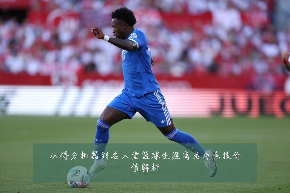 从得分机器到名人堂篮球生涯高光与竞技价值解析