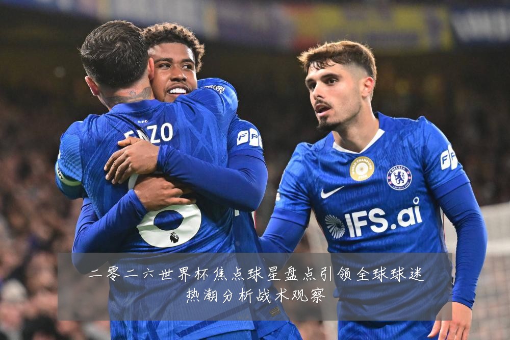 二零二六世界杯焦点球星盘点引领全球球迷热潮分析战术观察