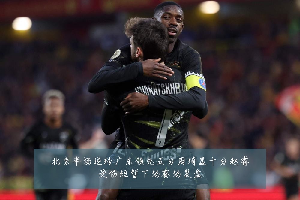 北京半场逆转广东领先五分周琦轰十分赵睿受伤短暂下场赛场复盘