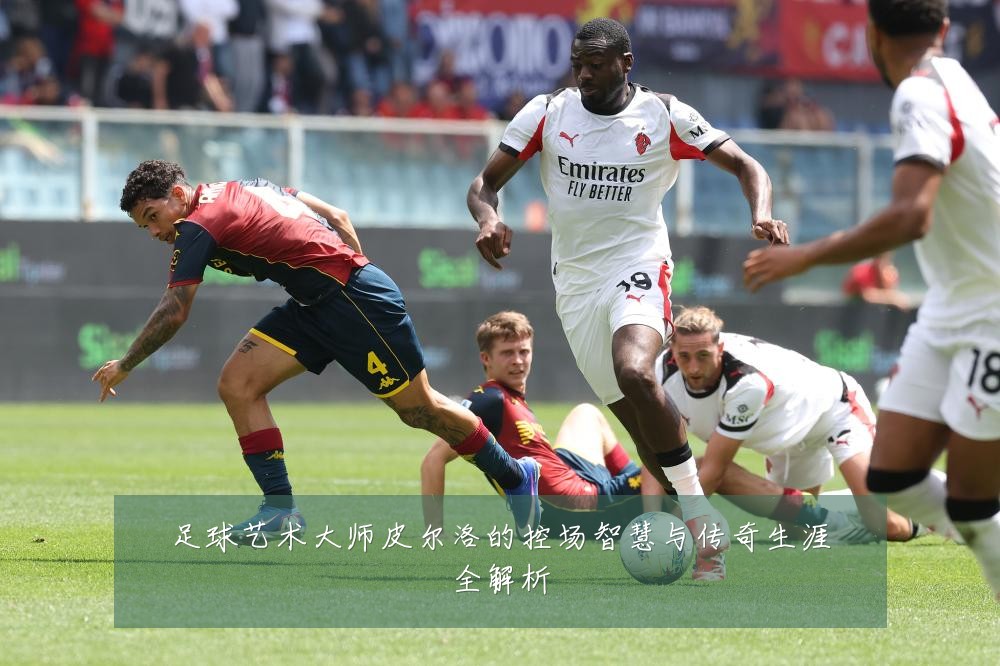 足球艺术大师皮尔洛的控场智慧与传奇生涯全解析