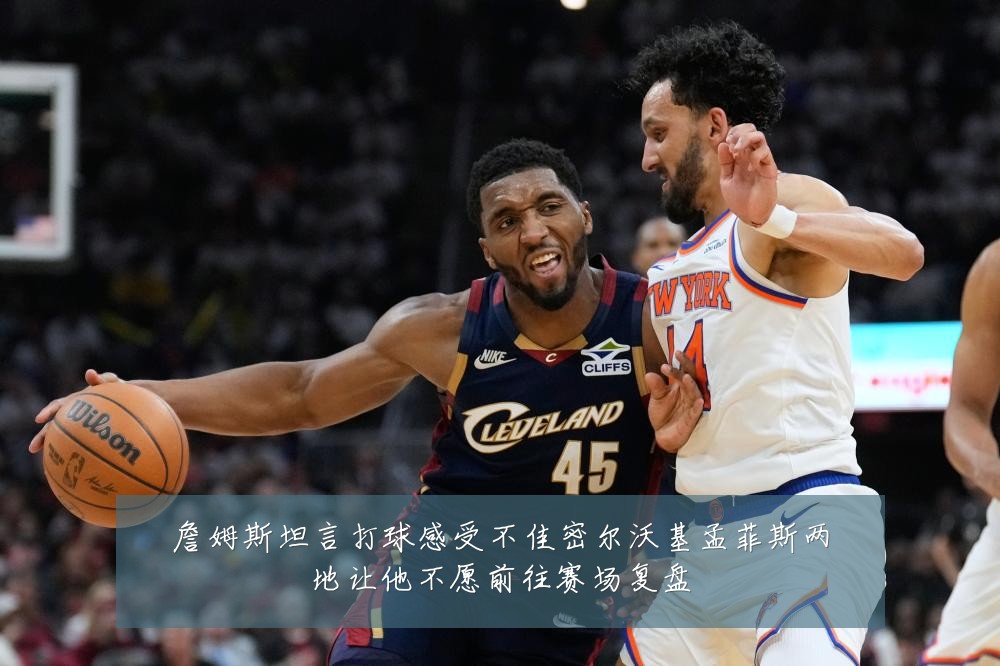 詹姆斯坦言打球感受不佳密尔沃基孟菲斯两地让他不愿前往赛场复盘