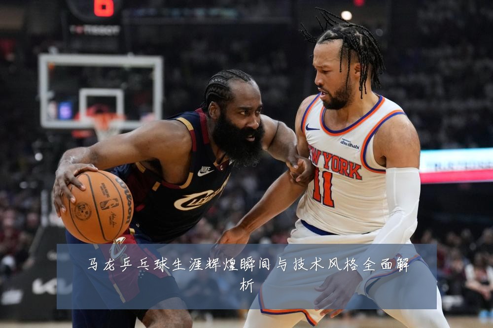 马龙乒乓球生涯辉煌瞬间与技术风格全面解析